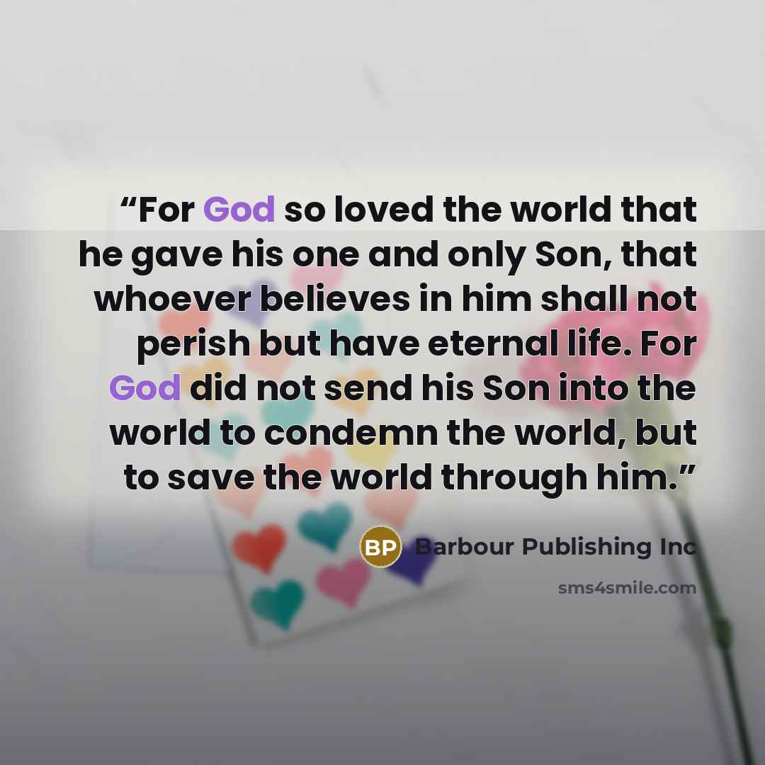 “For God so loved the world that he gave his one and only Son, that whoever believes in him shall not perish but have eternal life. For God did not send his Son into the world to condemn the world, but to save the world through him.” quote by Barbour Publishing Inc