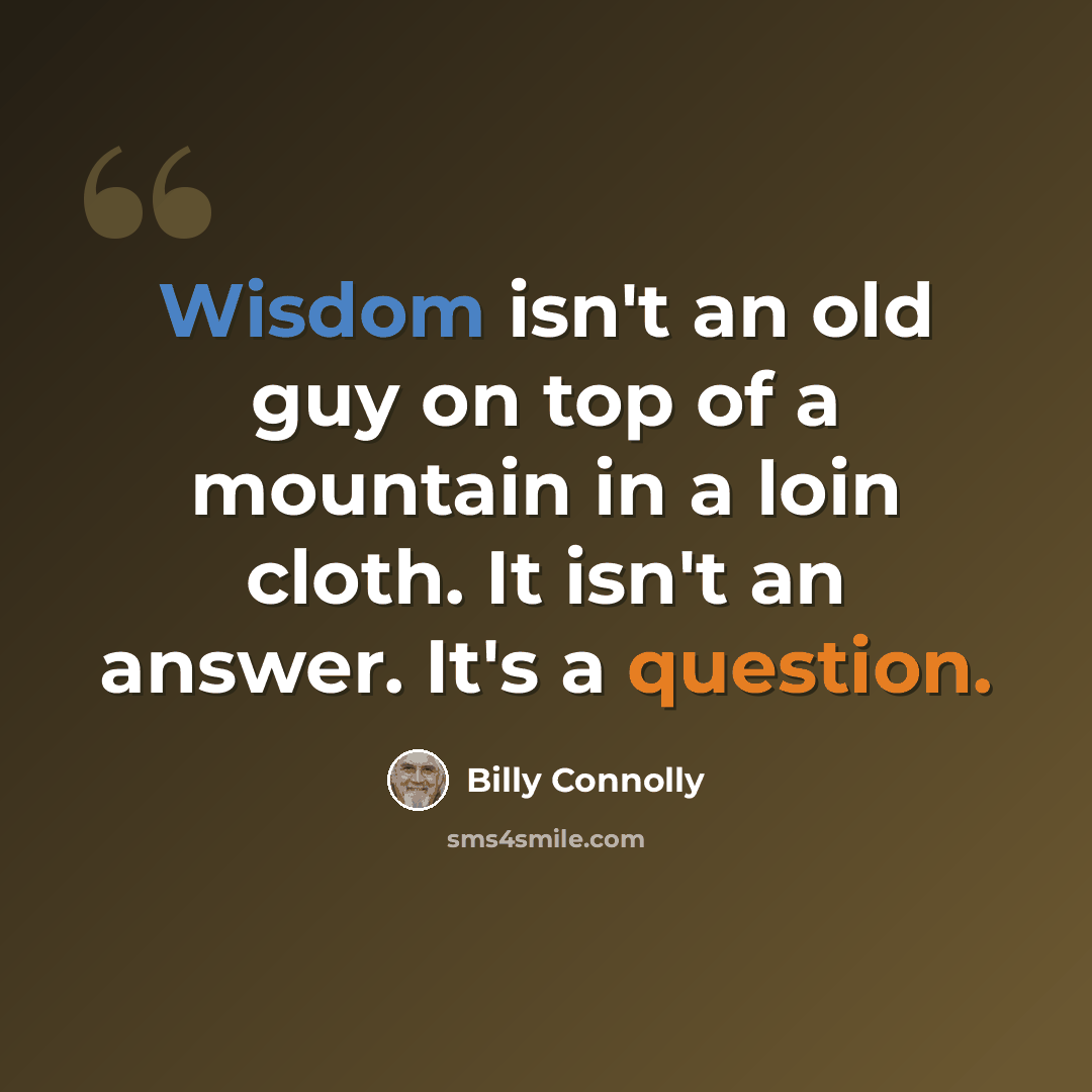 “Wisdom isn't an old guy on top of a mountain in a loin cloth. It isn't an answer. It's a question.” quote by Billy Connolly