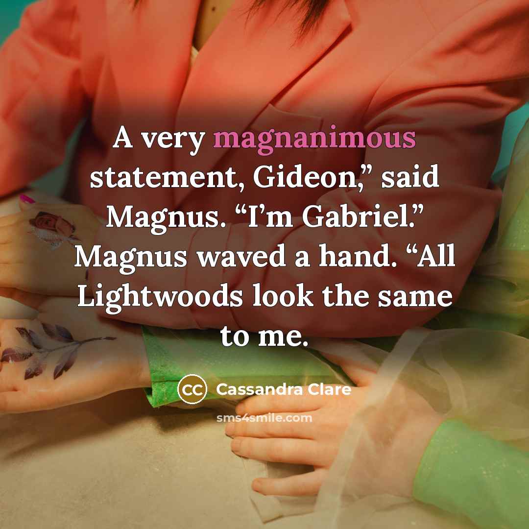 “A very magnanimous statement, Gideon,” said Magnus. “I’m Gabriel.” Magnus waved a hand. “All Lightwoods look the same to me.” quote by Cassandra Clare