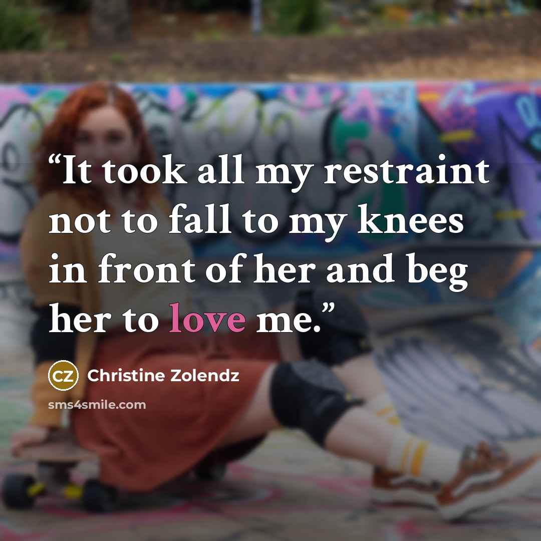 “It took all my restraint not to fall to my knees in front of her and beg her to love me.” quote by Christine Zolendz