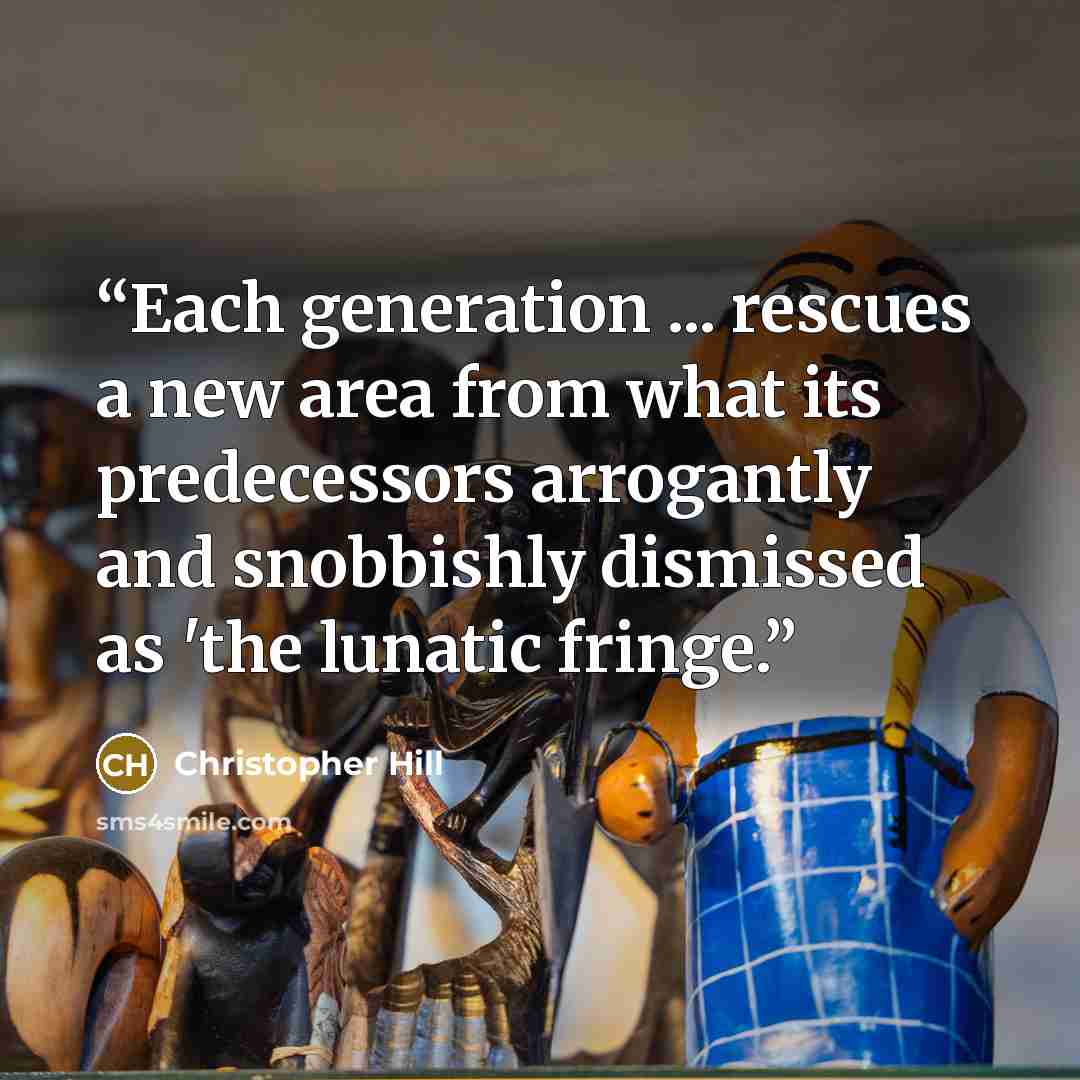 “Each generation ... rescues a new area from what its predecessors arrogantly and snobbishly dismissed as 'the lunatic fringe.” quote by Christopher Hill