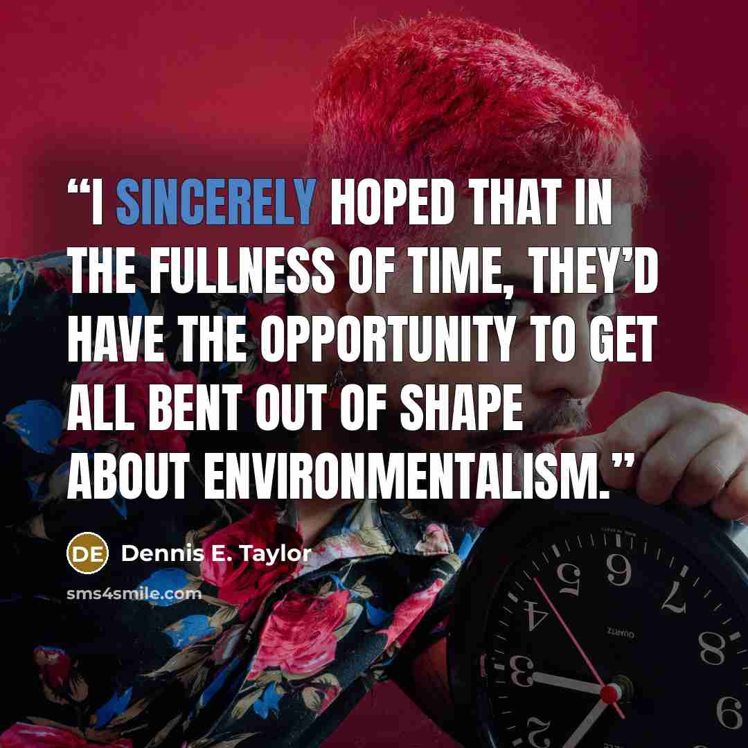 “I sincerely hoped that in the fullness of time, they’d have the opportunity to get all bent out of shape about environmentalism.” quote by Dennis E. Taylor