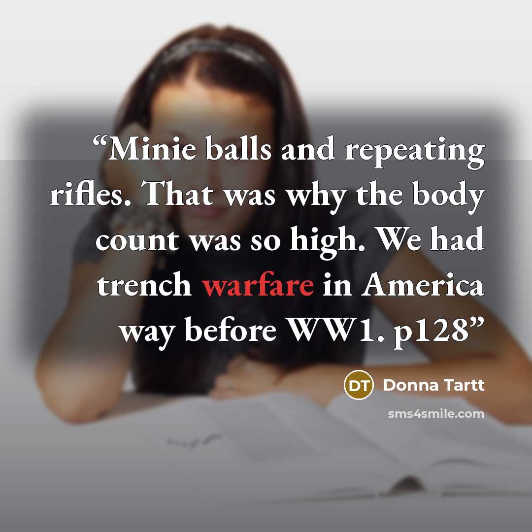 “Minie balls and repeating rifles. That was why the body count was so high. We had trench warfare in America way before WW1. p128” quote by Donna Tartt