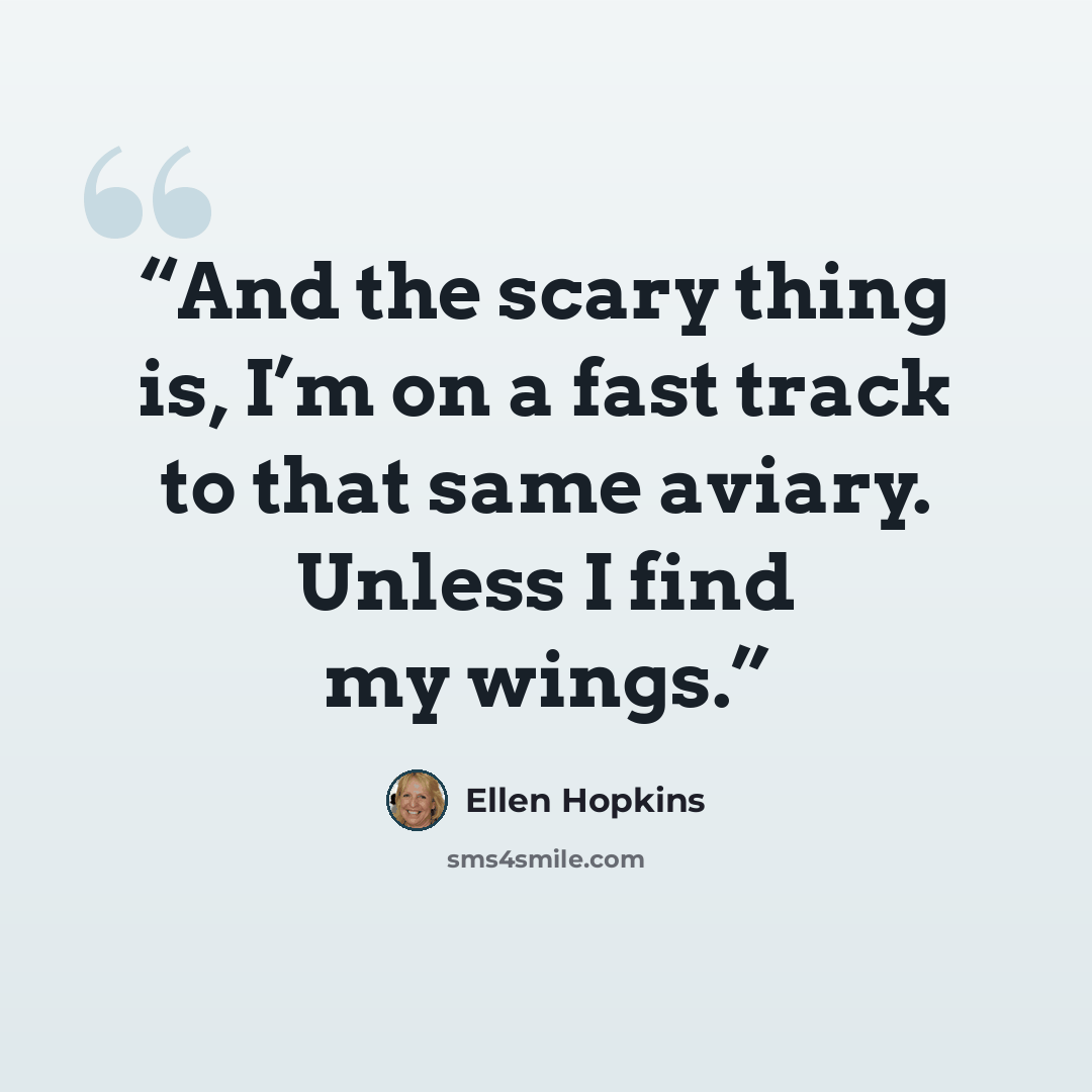 “And the scary thing is, I’m on a fast track to that same aviary. Unless I find my wings.” quote by Ellen Hopkins