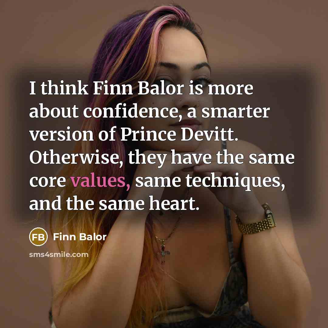 “I think Finn Balor is more about confidence, a smarter version of Prince Devitt. Otherwise, they have the same core values, same techniques, and the same heart.” quote by Finn Balor
