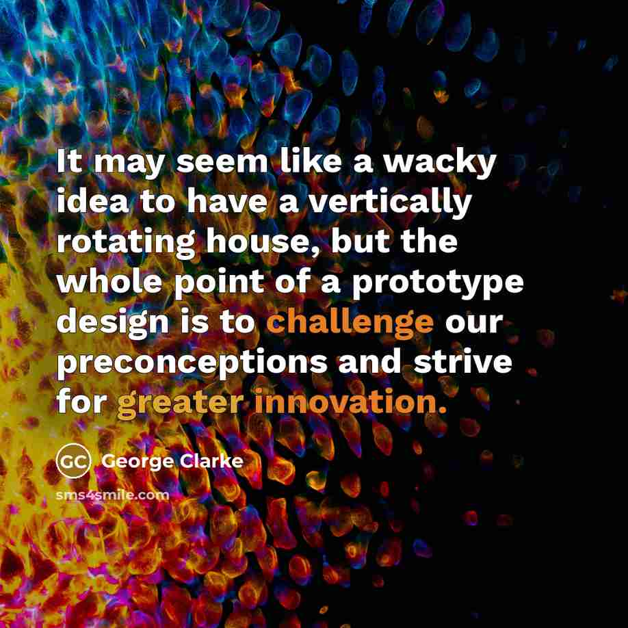 “It may seem like a wacky idea to have a vertically rotating house, but the whole point of a prototype design is to challenge our preconceptions and strive for greater innovation.” quote by George Clarke