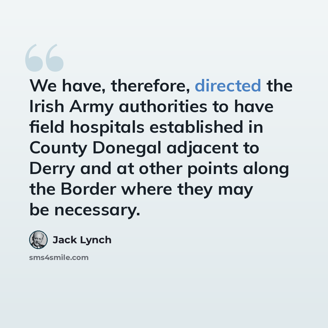 “We have, therefore, directed the Irish Army authorities to have field hospitals established in County Donegal adjacent to Derry and at other points along the Border where they may be necessary.” quote by Jack Lynch
