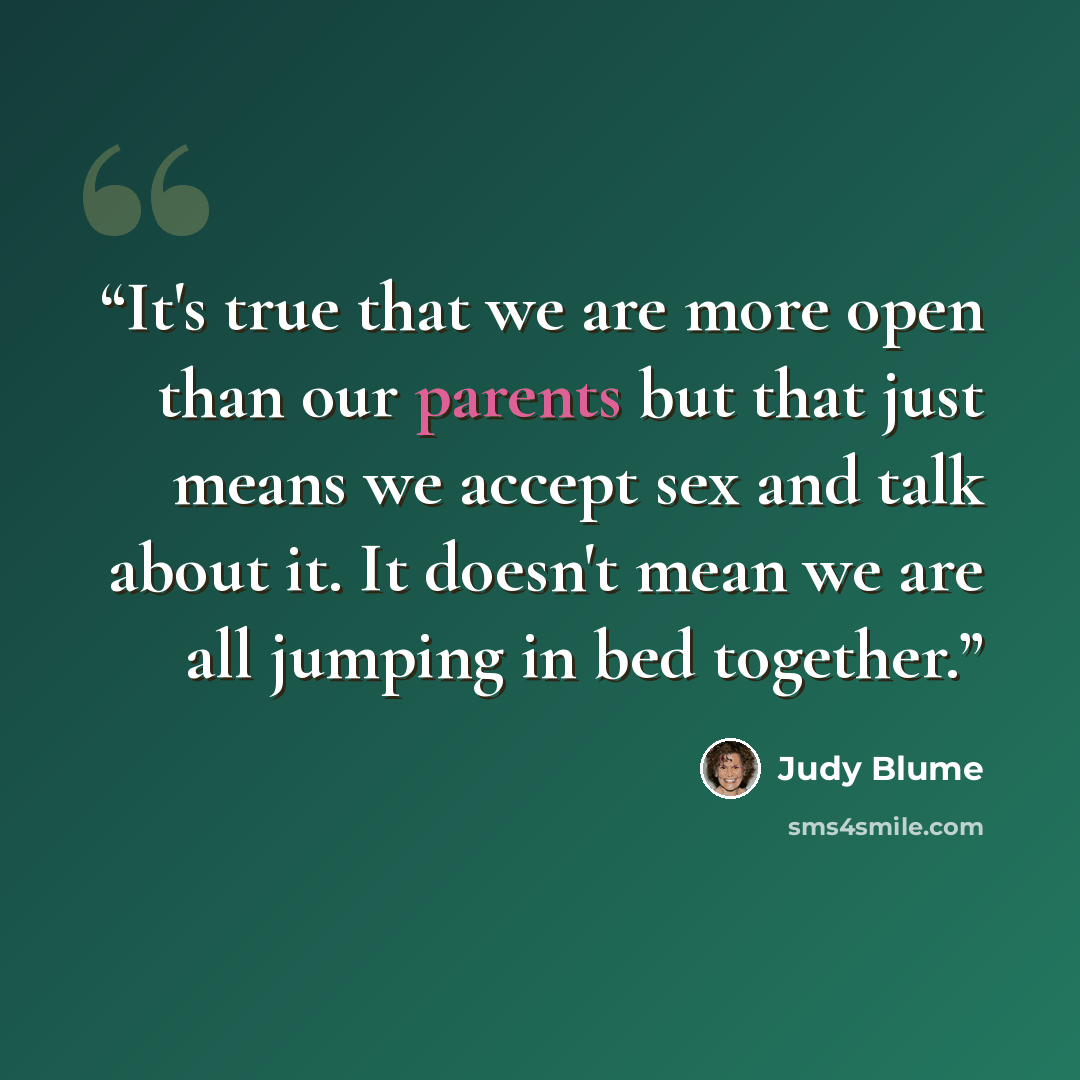 “It's true that we are more open than our parents but that just means we accept sex and talk about it. It doesn't mean we are all jumping in bed together.” quote by Judy Blume