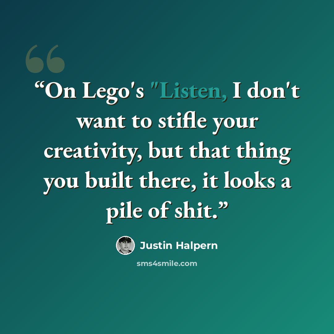 “On Lego's "Listen, I don't want to stifle your creativity, but that thing you built there, it looks a pile of shit.” quote by Justin Halpern