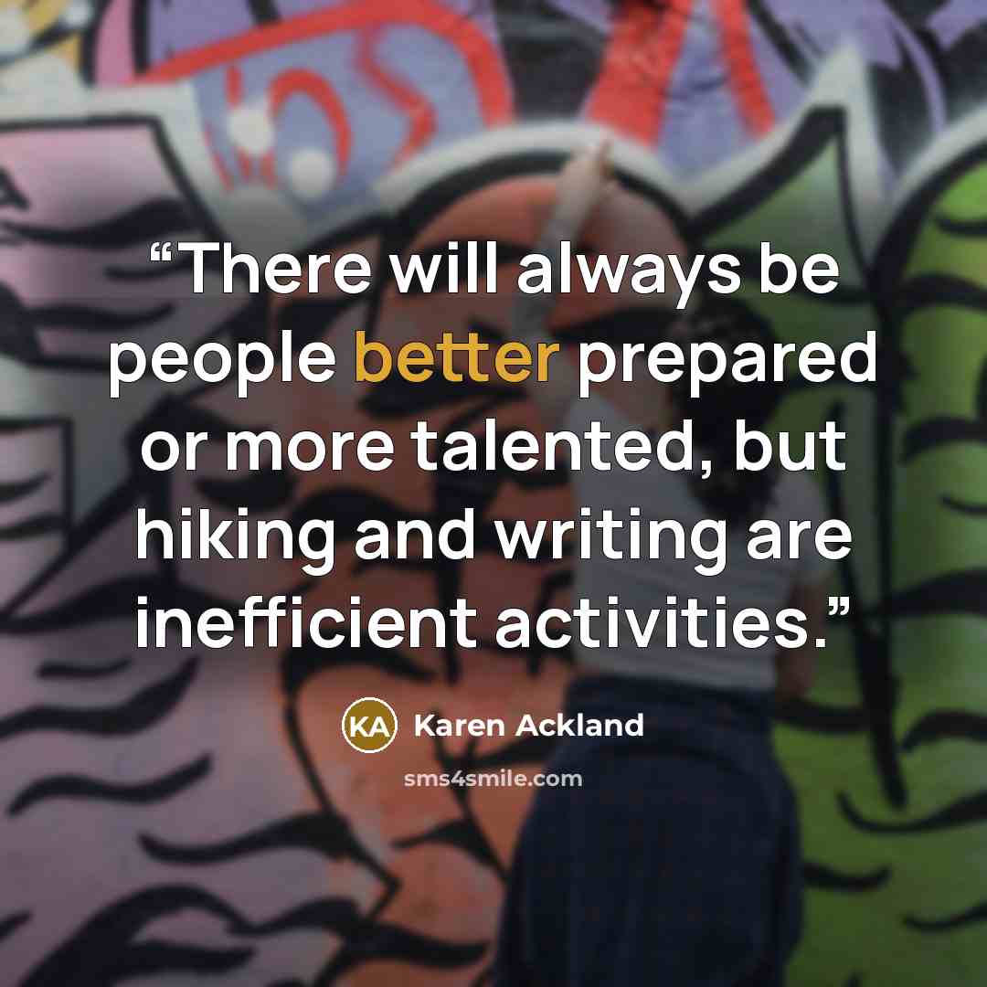 “There will always be people better prepared or more talented, but hiking and writing are inefficient activities.” quote by Karen Ackland