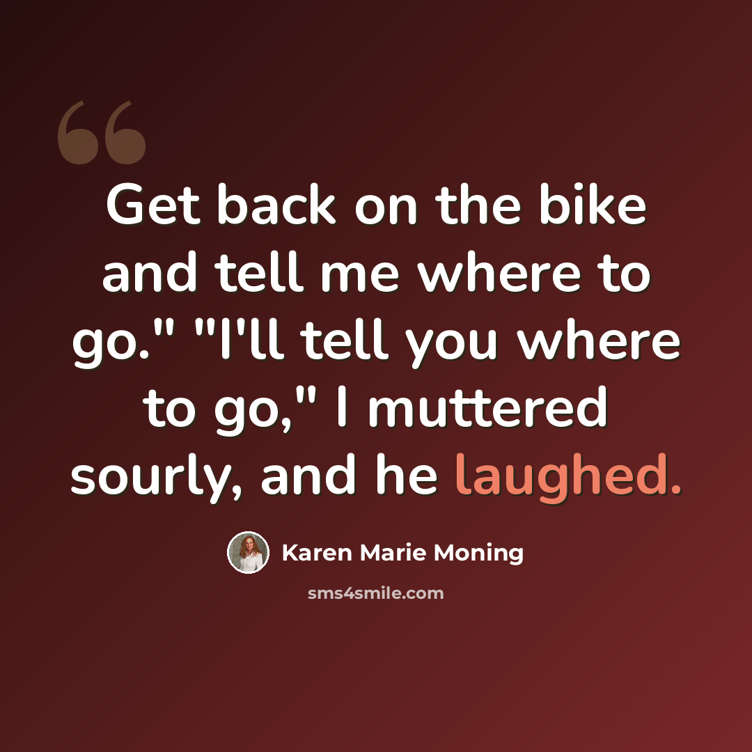 “Get back on the bike and tell me where to go." "I'll tell you where to go," I muttered sourly, and he laughed.” quote by Karen Marie Moning