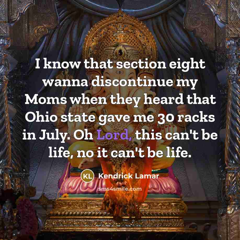 “I know that section eight wanna discontinue my Moms when they heard that Ohio state gave me 30 racks in July. Oh Lord, this can't be life, no it can't be life.” quote by Kendrick Lamar