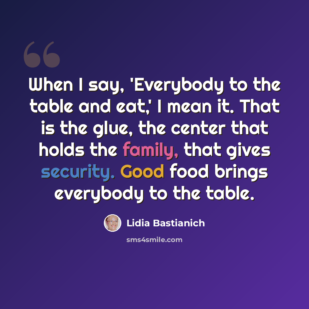 “When I say, 'Everybody to the table and eat,' I mean it. That is the glue, the center that holds the family, that gives security. Good food brings everybody to the table.” quote by Lidia Bastianich