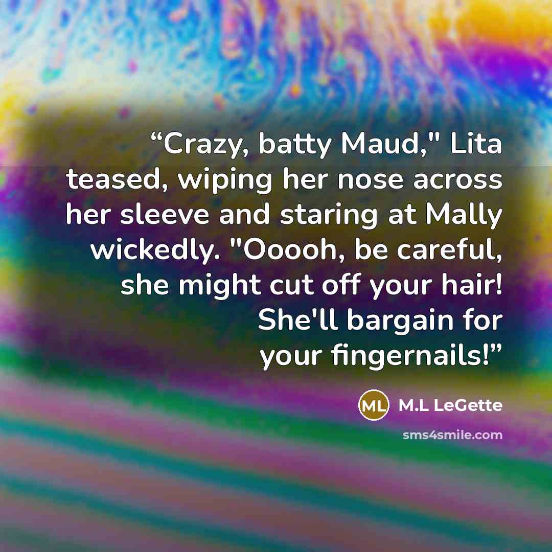 “Crazy, batty Maud," Lita teased, wiping her nose across her sleeve and staring at Mally wickedly. "Ooooh, be careful, she might cut off your hair! She'll bargain for your fingernails!” quote by M.L LeGette