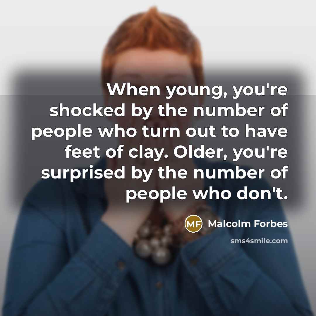 “When young, you're shocked by the number of people who turn out to have feet of clay. Older, you're surprised by the number of people who don't.” quote by Malcolm Forbes