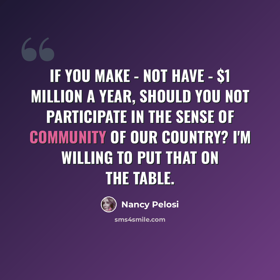 “If you make - not have - $1 million a year, should you not participate in the sense of community of our country? I'm willing to put that on the table.” quote by Nancy Pelosi