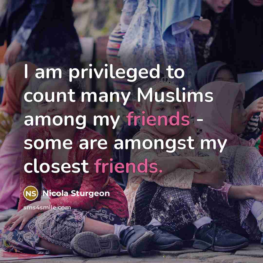 “I am privileged to count many Muslims among my friends - some are amongst my closest friends.” quote by Nicola Sturgeon