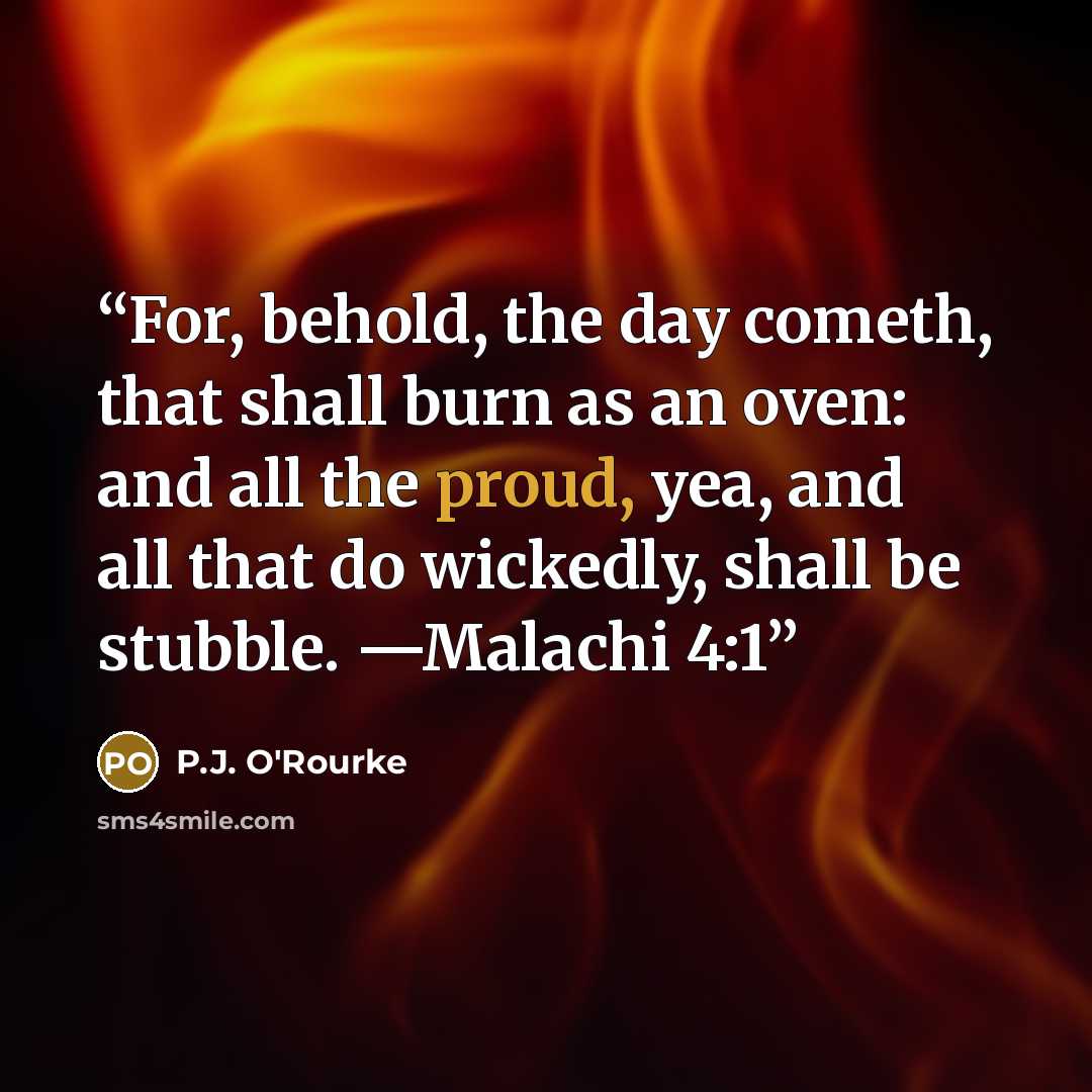 “For, behold, the day cometh, that shall burn as an oven: and all the proud, yea, and all that do wickedly, shall be stubble. —Malachi 4:1” quote by P.J. O'Rourke