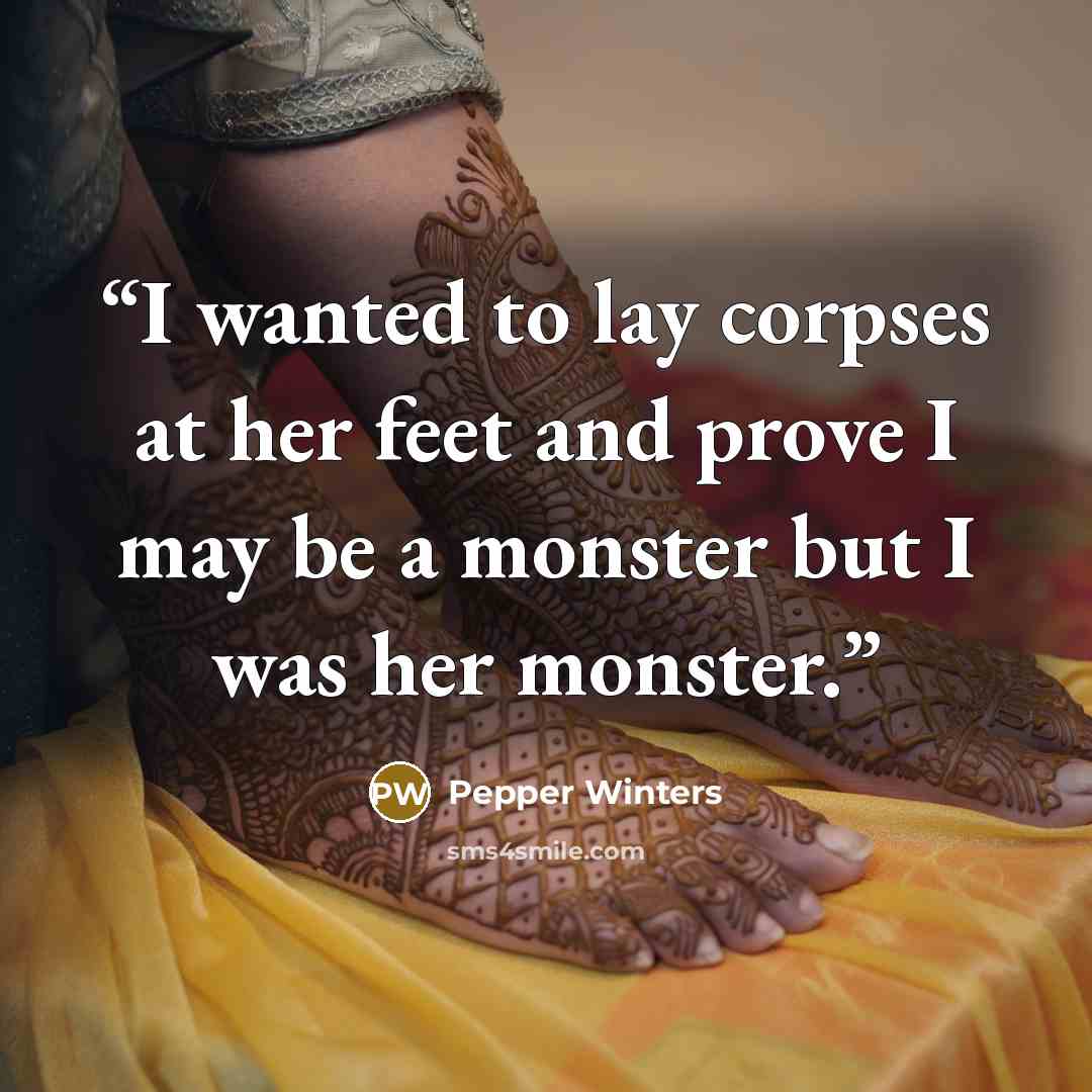 “I wanted to lay corpses at her feet and prove I may be a monster but I was her monster.” quote by Pepper Winters