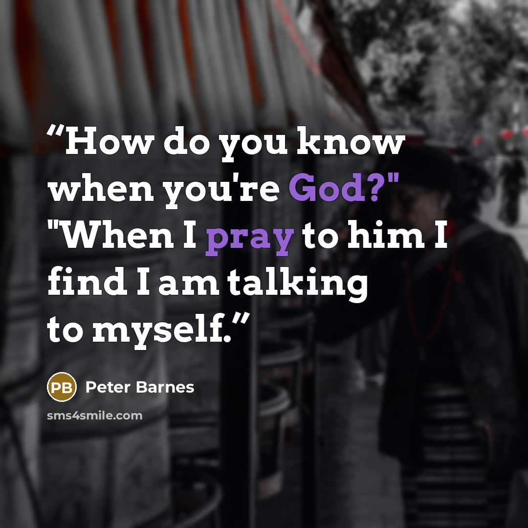 “How do you know when you're God?" "When I pray to him I find I am talking to myself.” quote by Peter Barnes