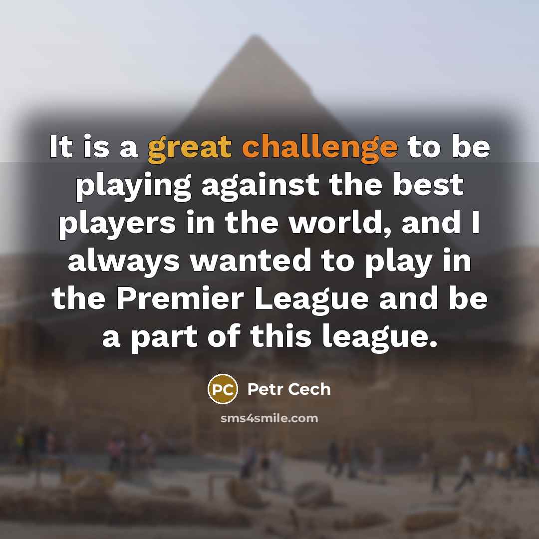 “It is a great challenge to be playing against the best players in the world, and I always wanted to play in the Premier League and be a part of this league.” quote by Petr Cech