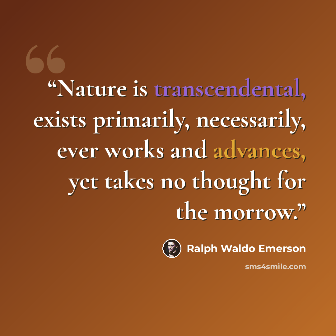 “Nature is transcendental, exists primarily, necessarily, ever works and advances, yet takes no thought for the morrow.” quote by Ralph Waldo Emerson