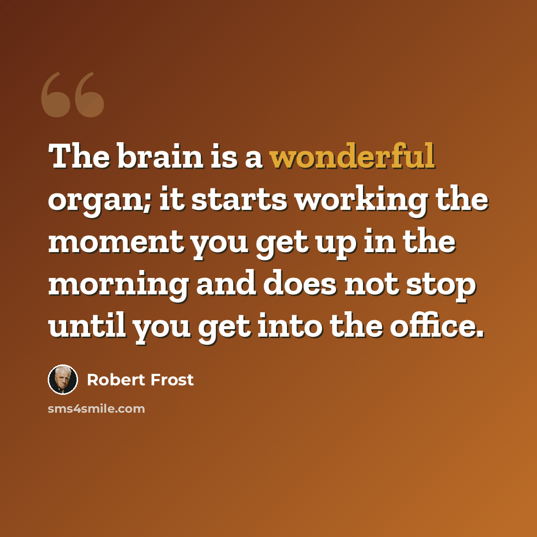 “The brain is a wonderful organ; it starts working the moment you get up in the morning and does not stop until you get into the office.” quote by Robert Frost