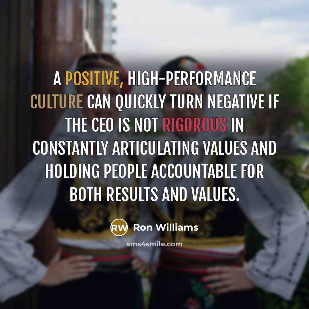“A positive, high-performance culture can quickly turn negative if the CEO is not rigorous in constantly articulating values and holding people accountable for both results and values.” quote by Ron Williams