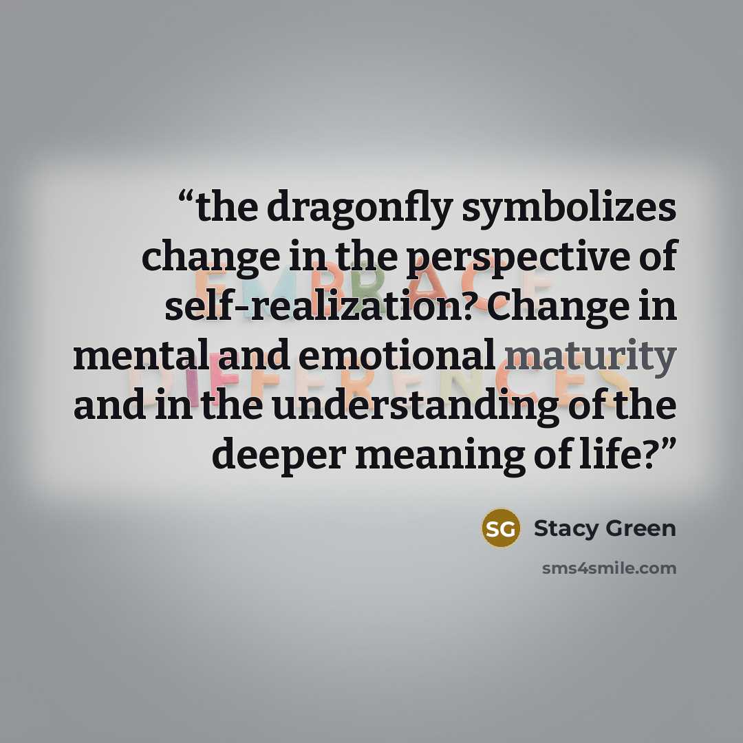 “the dragonfly symbolizes change in the perspective of self-realization? Change in mental and emotional maturity and in the understanding of the deeper meaning of life?” quote by Stacy Green
