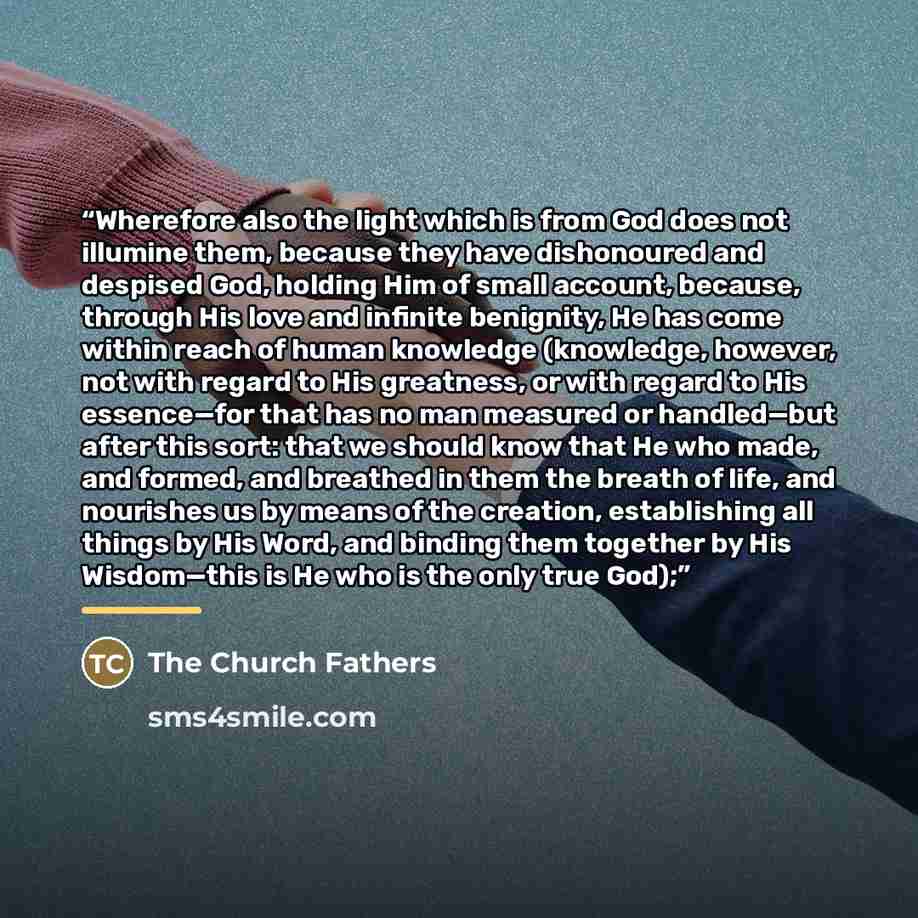“Wherefore also the light which is from God does not illumine them, because they have dishonoured and despised God, holding Him of small account, because, through His love and infinite benignity, He has come within reach of human knowledge (knowledge, however, not with regard to His greatness, or…” quote by The Church Fathers
