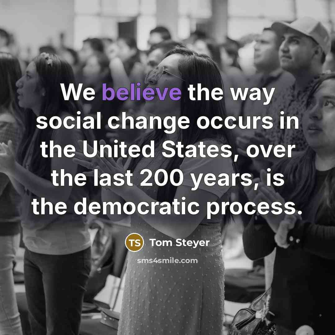 “We believe the way social change occurs in the United States, over the last 200 years, is the democratic process.” quote by Tom Steyer