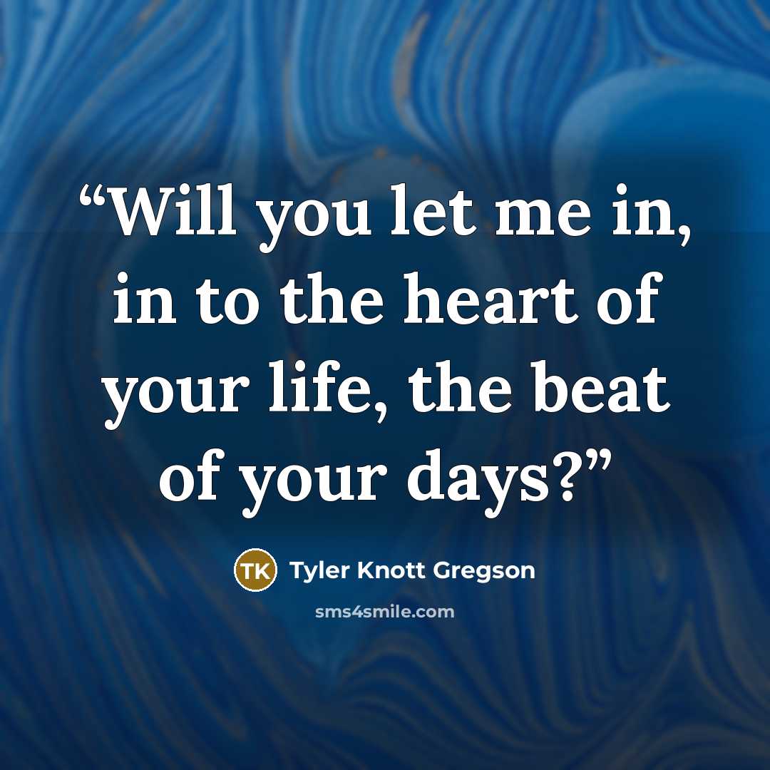“Will you let me in, in to the heart of your life, the beat of your days?” quote by Tyler Knott Gregson