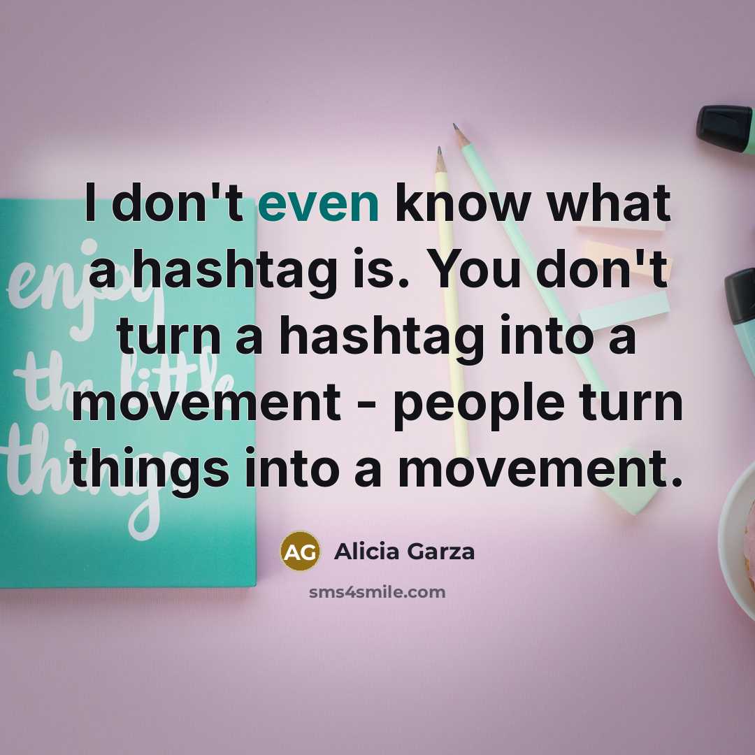 “I don't even know what a hashtag is. You don't turn a hashtag into a movement - people turn things into a movement.” quote by Alicia Garza