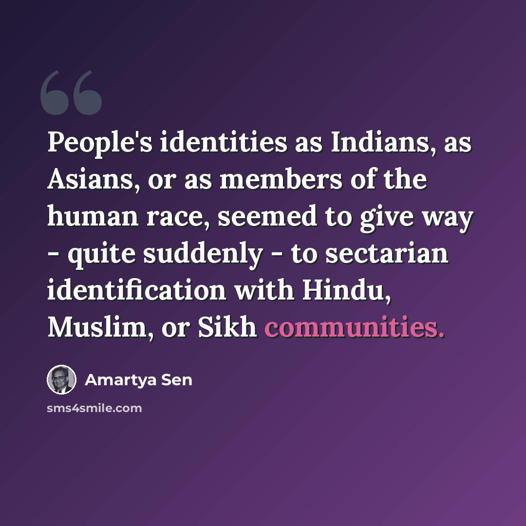 “People's identities as Indians, as Asians, or as members of the human race, seemed to give way - quite suddenly - to sectarian identification with Hindu, Muslim, or Sikh communities.” quote by Amartya Sen