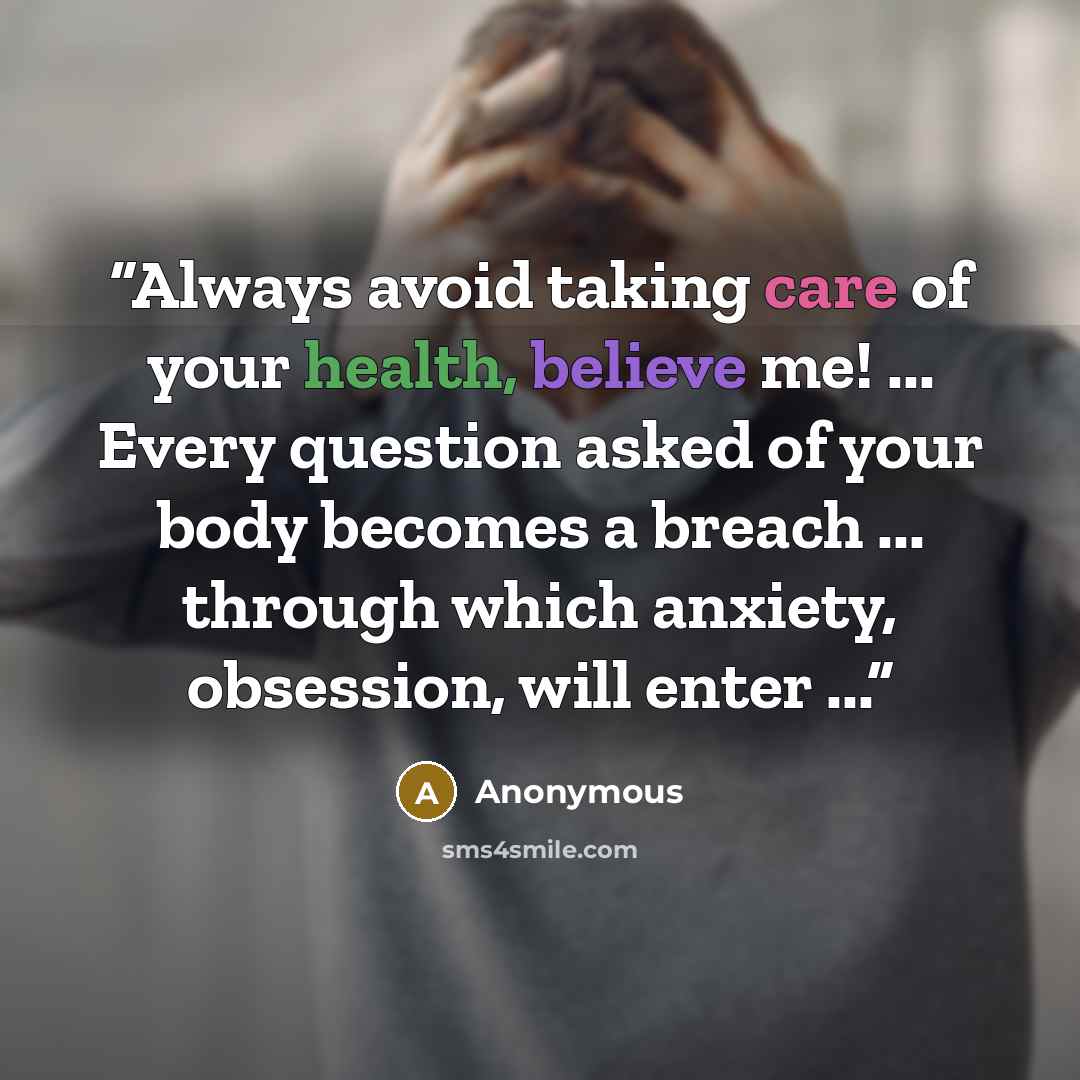 “Always avoid taking care of your health, believe me! ... Every question asked of your body becomes a breach ... through which anxiety, obsession, will enter ...” quote by Anonymous