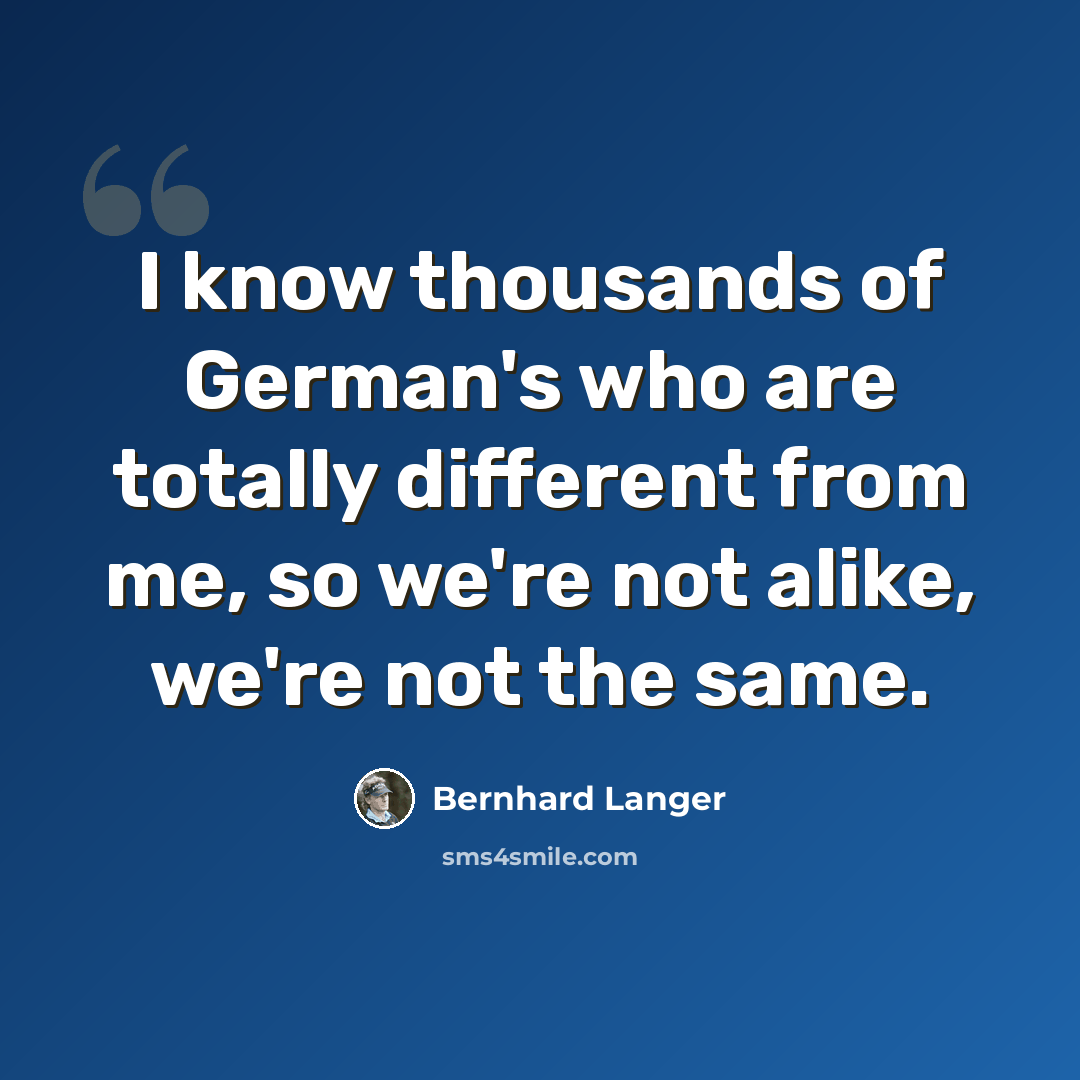 “I know thousands of German's who are totally different from me, so we're not alike, we're not the same.” quote by Bernhard Langer