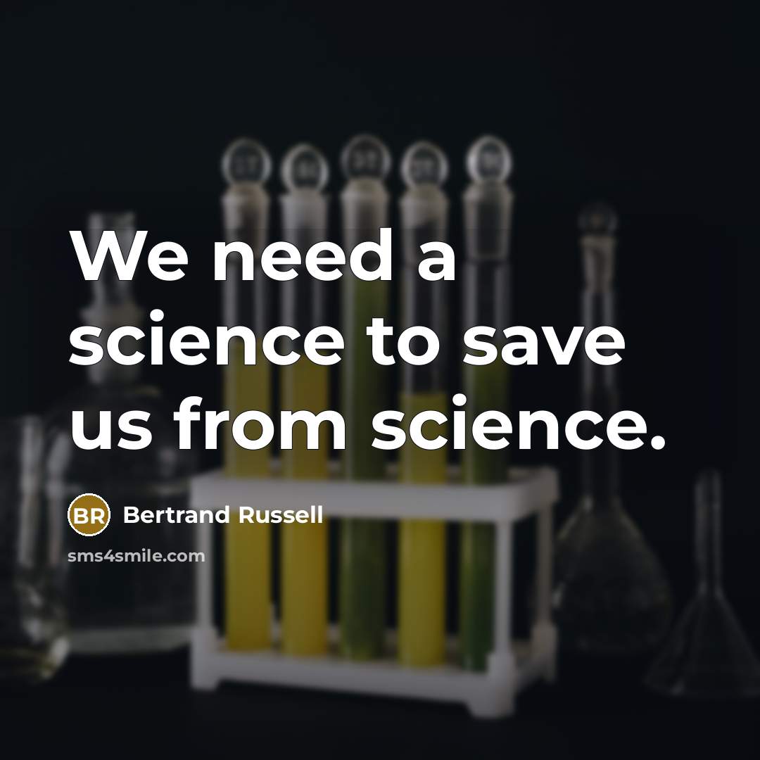 “We need a science to save us from science.” quote by Bertrand Russell