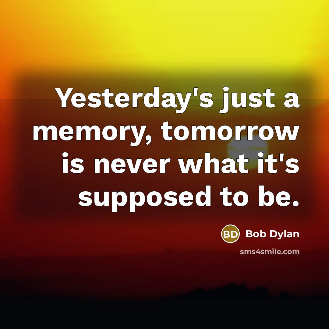 “Yesterday's just a memory, tomorrow is never what it's supposed to be.” quote by Bob Dylan