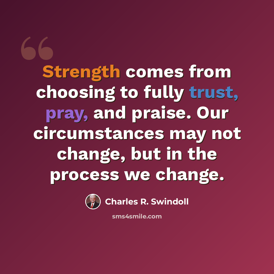 “Strength comes from choosing to fully trust, pray, and praise. Our circumstances may not change, but in the process we change.” quote by Charles R. Swindoll