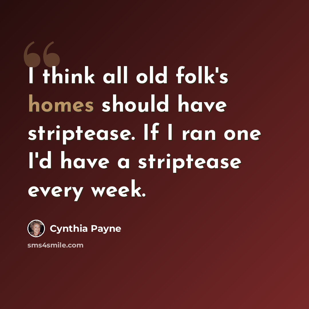 “I think all old folk's homes should have striptease. If I ran one I'd have a striptease every week.” quote by Cynthia Payne