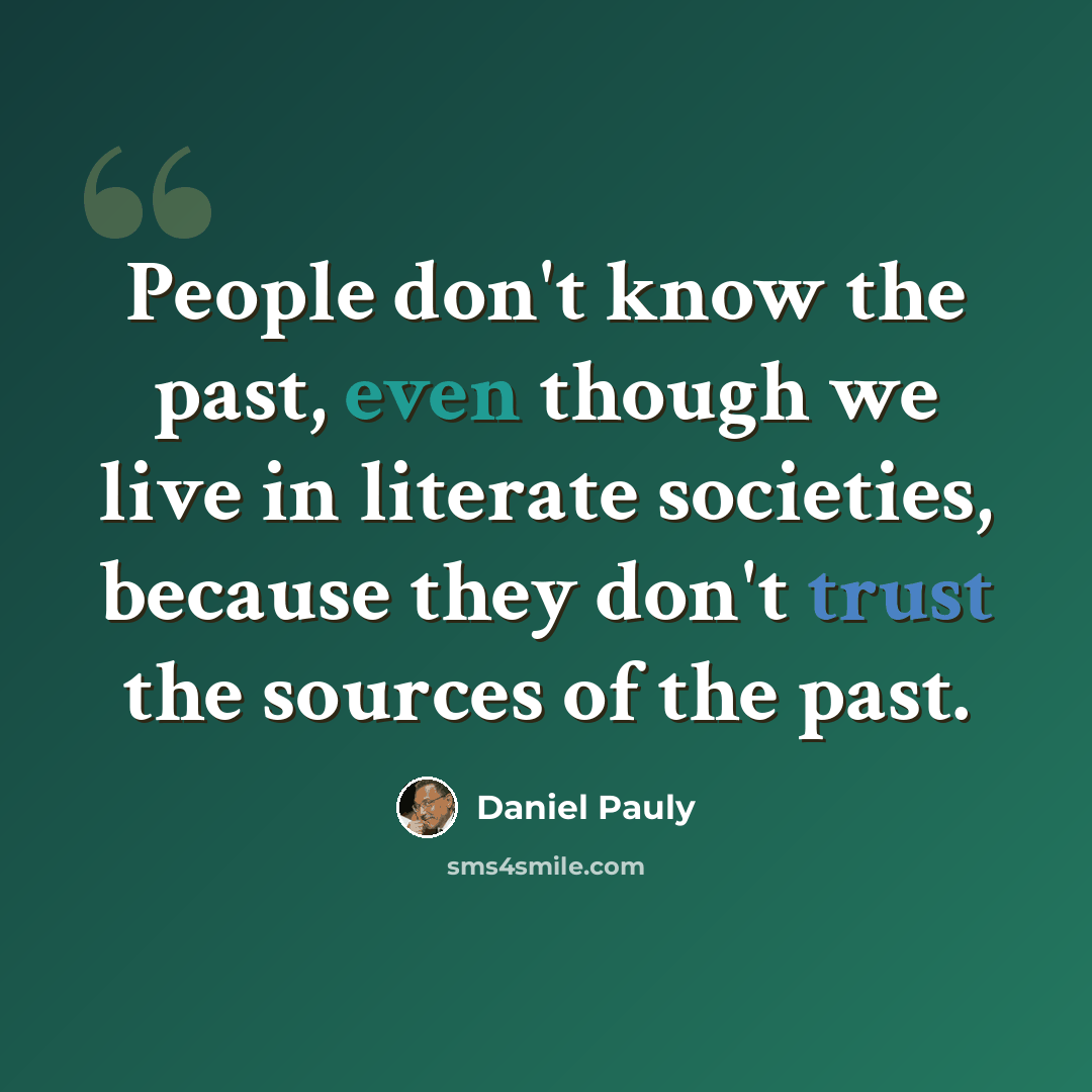 “People don't know the past, even though we live in literate societies, because they don't trust the sources of the past.” quote by Daniel Pauly