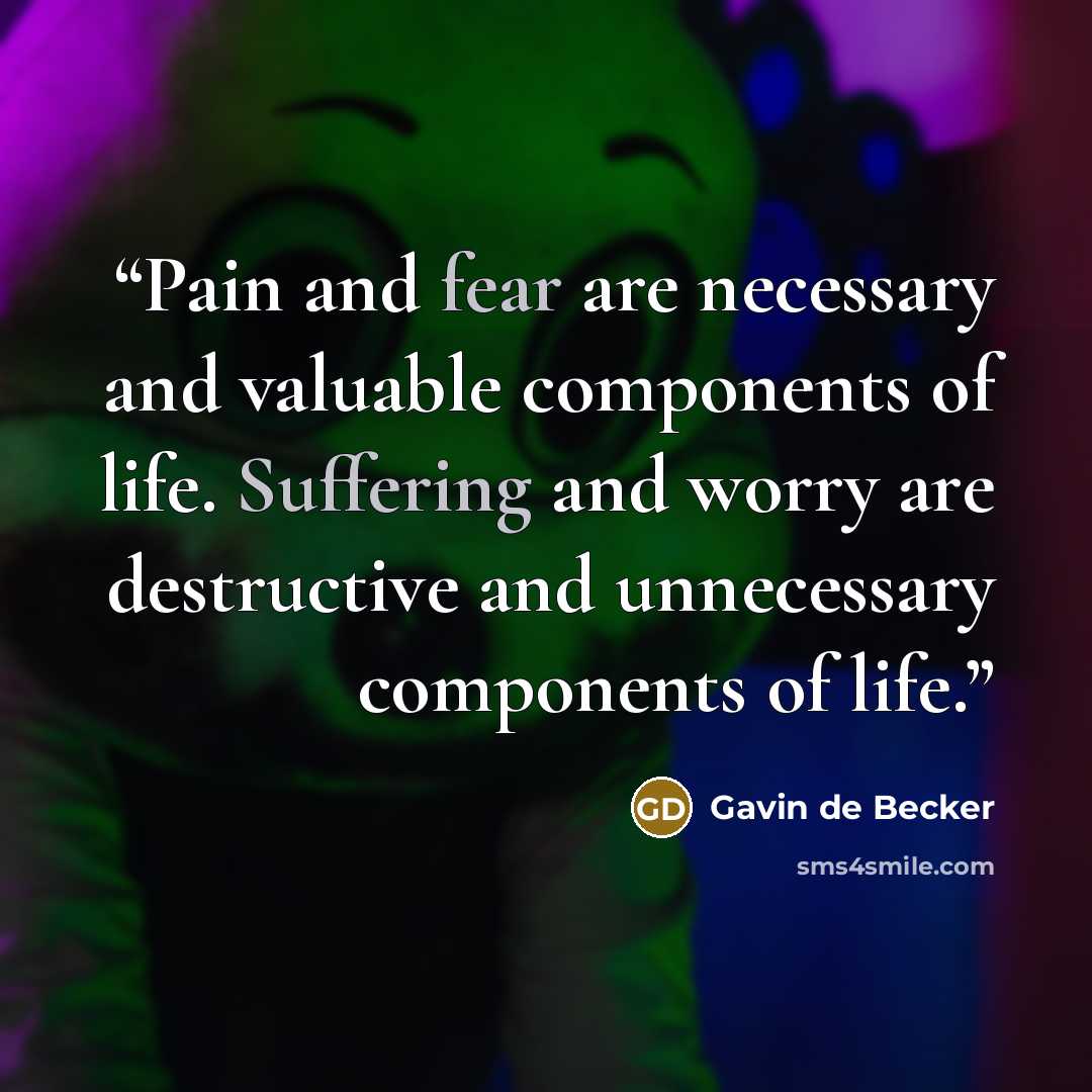 “Pain and fear are necessary and valuable components of life. Suffering and worry are destructive and unnecessary components of life.” quote by Gavin de Becker