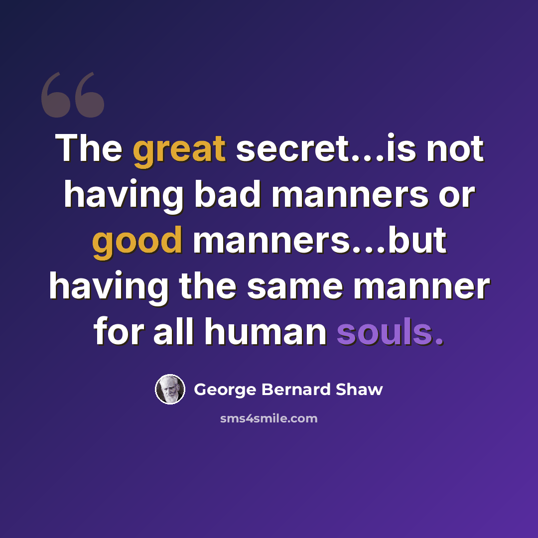 “The great secret...is not having bad manners or good manners...but having the same manner for all human souls.” quote by George Bernard Shaw
