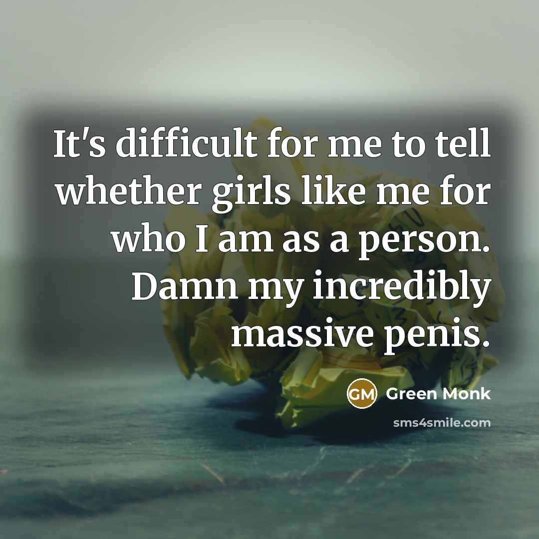 “It's difficult for me to tell whether girls like me for who I am as a person. Damn my incredibly massive penis.” quote by Green Monk