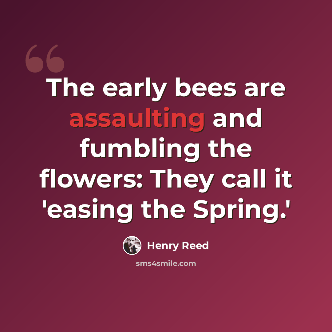 “The early bees are assaulting and fumbling the flowers: They call it 'easing the Spring.'” quote by Henry Reed