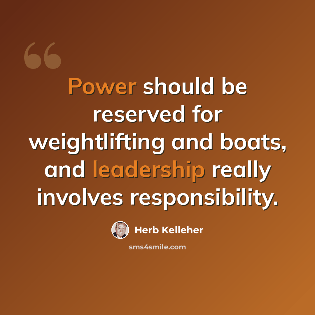 “Power should be reserved for weightlifting and boats, and leadership really involves responsibility.” quote by Herb Kelleher