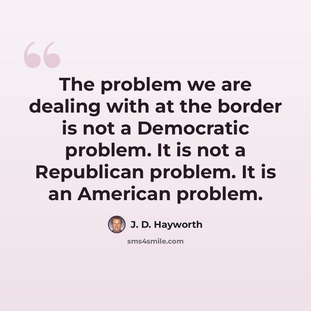 “The problem we are dealing with at the border is not a Democratic problem. It is not a Republican problem. It is an American problem.” quote by J. D. Hayworth