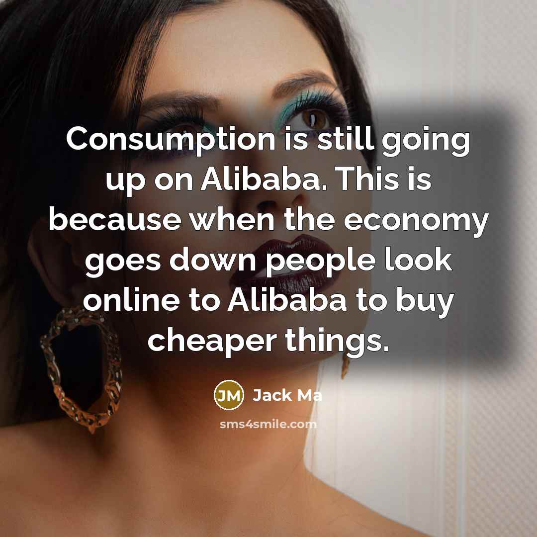 “Consumption is still going up on Alibaba. This is because when the economy goes down people look online to Alibaba to buy cheaper things.” quote by Jack Ma
