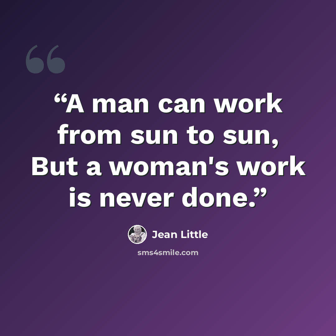 “A man can work from sun to sun, But a woman's work is never done.” quote by Jean Little