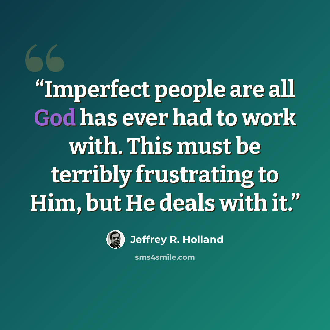 “Imperfect people are all God has ever had to work with. This must be terribly frustrating to Him, but He deals with it.” quote by Jeffrey R. Holland